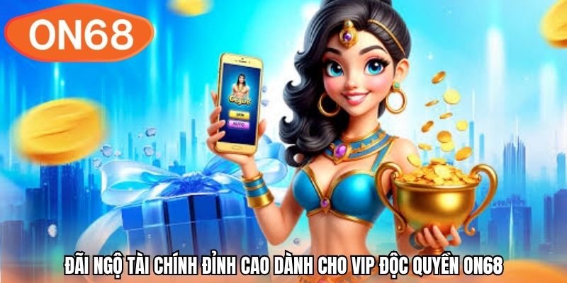 Đãi ngộ tài chính đỉnh cao dành cho vip độc quyền ON68