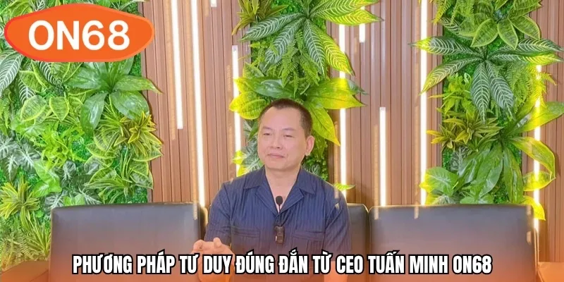 Phương pháp tư duy đúng đắn từ CEO Tuấn Minh ON68